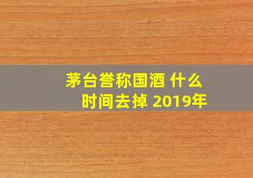 茅台誉称国酒 什么时间去掉 2019年